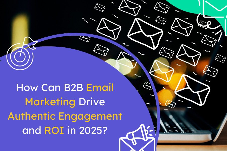 How Can B2B Email Marketing Drive Authentic Engagement and ROI in 2025