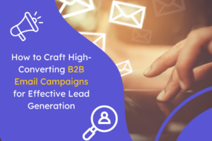How to Craft High-Converting B2B Email Campaigns for Effective Lead Generation