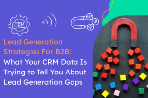 Lead Generation Strategies For B2B What Your CRM Data Is Trying to Tell You About Lead Generation Gaps