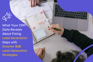 What Your CRM Data Reveals About Fixing Lead Generation Gaps with Smarter B2B Lead Generation Strategies